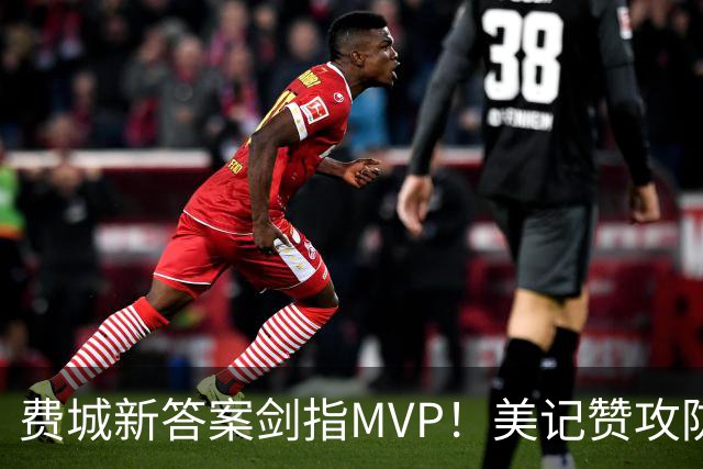 费城新答案剑指MVP！美记赞攻防俱佳无软肋 场均30+5纳斯自豪无比