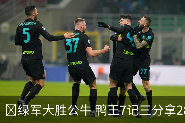 🏀绿军大胜公牛 鸭王7记三分拿28分 塔图姆23+7+6 威尔逊17+5